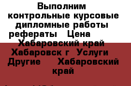 Выполним: контрольные,курсовые,дипломные работы, рефераты › Цена ­ 400 - Хабаровский край, Хабаровск г. Услуги » Другие   . Хабаровский край